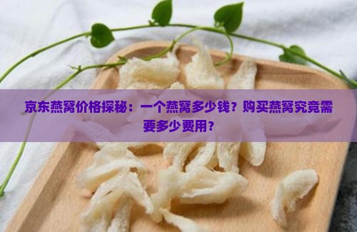 京东燕窝价格探秘：一个燕窝多少钱？购买燕窝究竟需要多少费用？