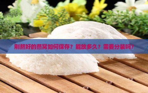刚熬好的燕窝如何保存？能放多久？需要分装吗？