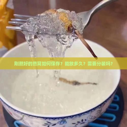 刚熬好的燕窝如何保存？能放多久？需要分装吗？