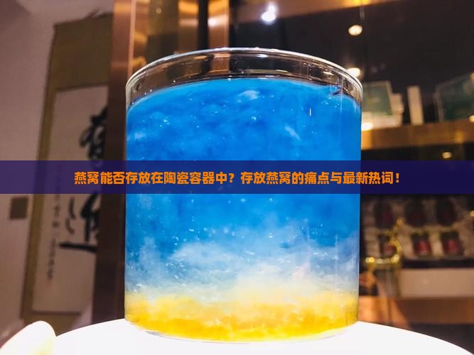 燕窝能否存放在陶瓷容器中？存放燕窝的痛点与最新热词！