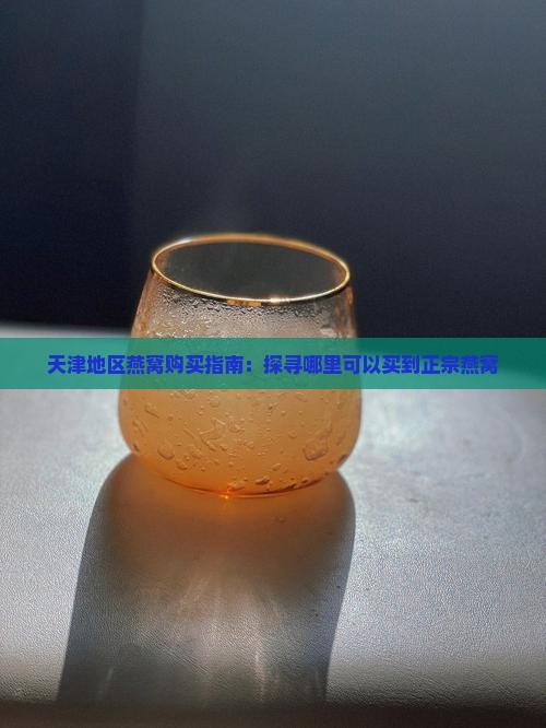 天津地区燕窝购买指南：探寻哪里可以买到正宗燕窝