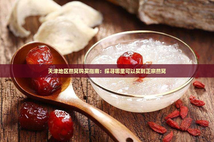 天津地区燕窝购买指南：探寻哪里可以买到正宗燕窝
