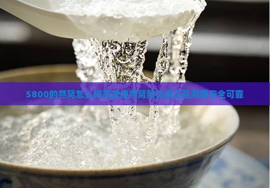 5800的燕窝怎么样高浓度燕窝酸含量正品溯源安全可靠