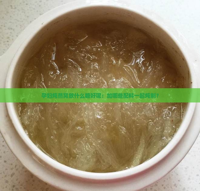 孕妇炖燕窝放什么糖好呢：加哪些配料一起炖制？