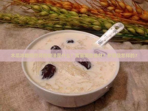木瓜冰糖炖燕窝的做法是什么？需要哪些食材？步骤是怎样的？