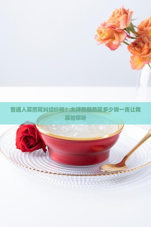 普通人买燕窝纠结价格？太洋燕屋燕窝多少钱一克让我算给你听