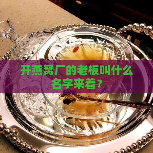 开燕窝厂的老板叫什么名字来着？
