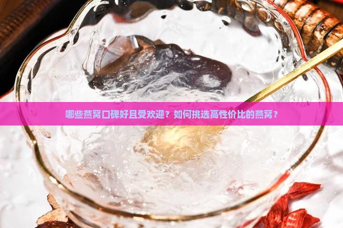 哪些燕窝口碑好且受欢迎？如何挑选高性价比的燕窝？