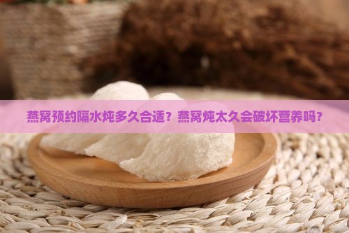燕窝预约隔水炖多久合适？燕窝炖太久会破坏营养吗？