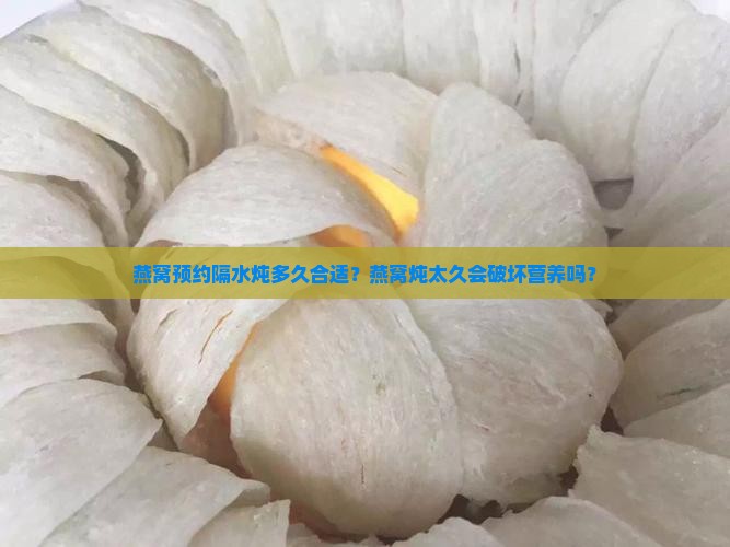 燕窝预约隔水炖多久合适？燕窝炖太久会破坏营养吗？
