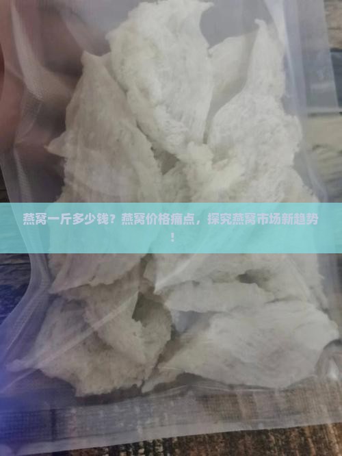 燕窝一斤多少钱？燕窝价格痛点，探究燕窝市场新趋势！