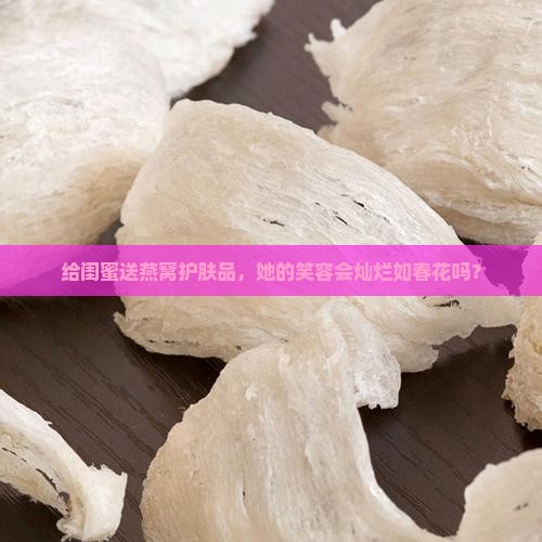 给闺蜜送燕窝护肤品，她的笑容会灿烂如春花吗？