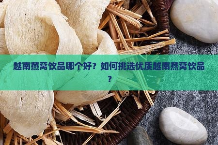越南燕窝饮品哪个好？如何挑选优质越南燕窝饮品？