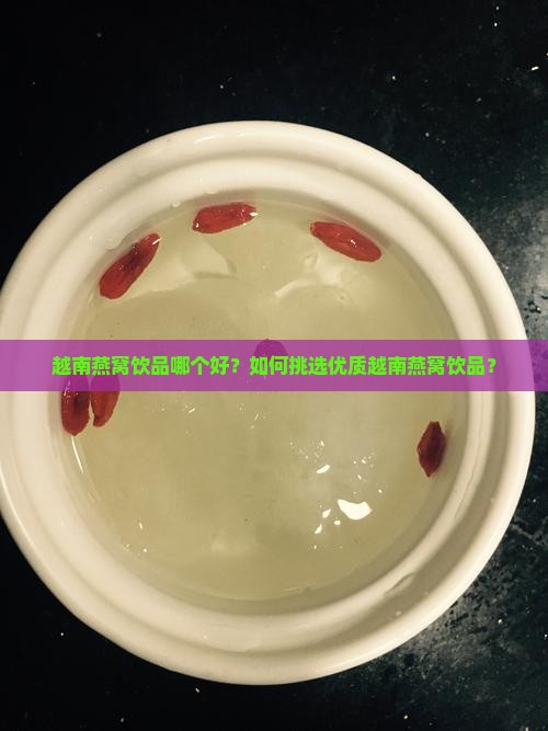 越南燕窝饮品哪个好？如何挑选优质越南燕窝饮品？