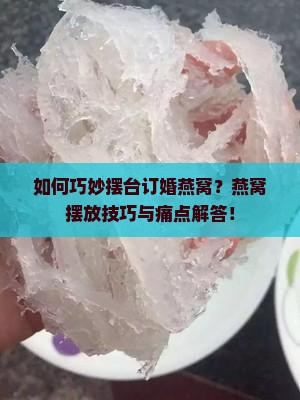 如何巧妙摆台订婚燕窝？燕窝摆放技巧与痛点解答！