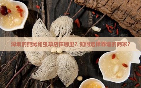 深圳的燕窝和虫草店在哪里？如何选择靠谱的商家？