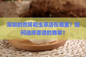 深圳的燕窝和虫草店在哪里？如何选择靠谱的商家？