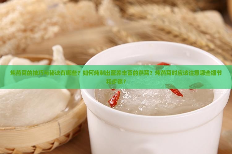 炖燕窝的技巧与秘诀有哪些？如何炖制出营养丰富的燕窝？炖燕窝时应该注意哪些细节和步骤？