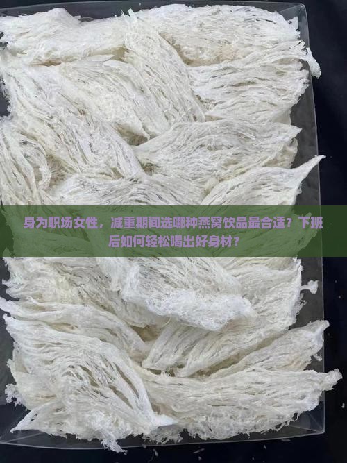身为职场女性，减重期间选哪种燕窝饮品最合适？下班后如何轻松喝出好身材？