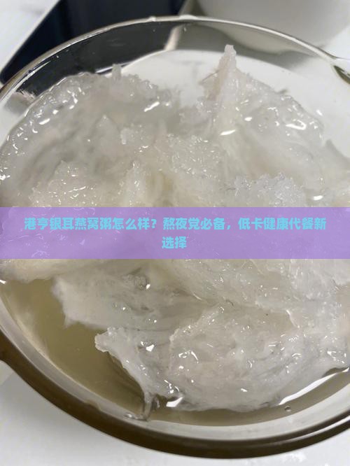 港亨银耳燕窝粥怎么样？熬夜党必备，低卡健康代餐新选择