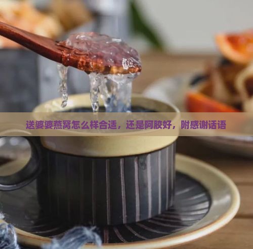 送婆婆燕窝怎么样合适，还是阿胶好，附感谢话语
