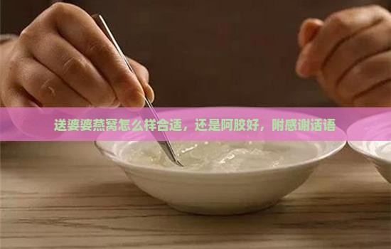 送婆婆燕窝怎么样合适，还是阿胶好，附感谢话语