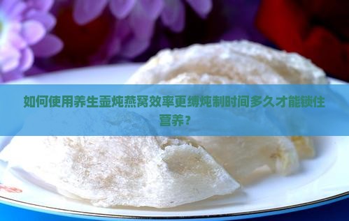 如何使用养生壶炖燕窝效率更缚炖制时间多久才能锁住营养？