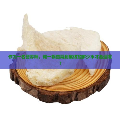 作为一名营养师，炖一锅燕窝到底该加多少水才合适呢？