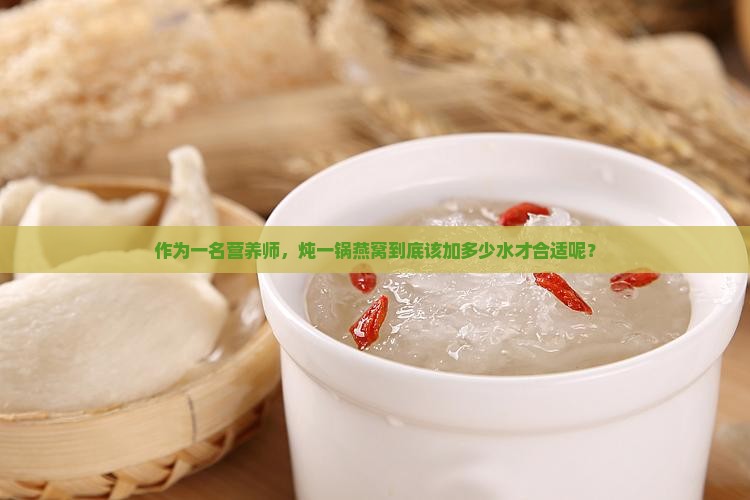 作为一名营养师，炖一锅燕窝到底该加多少水才合适呢？