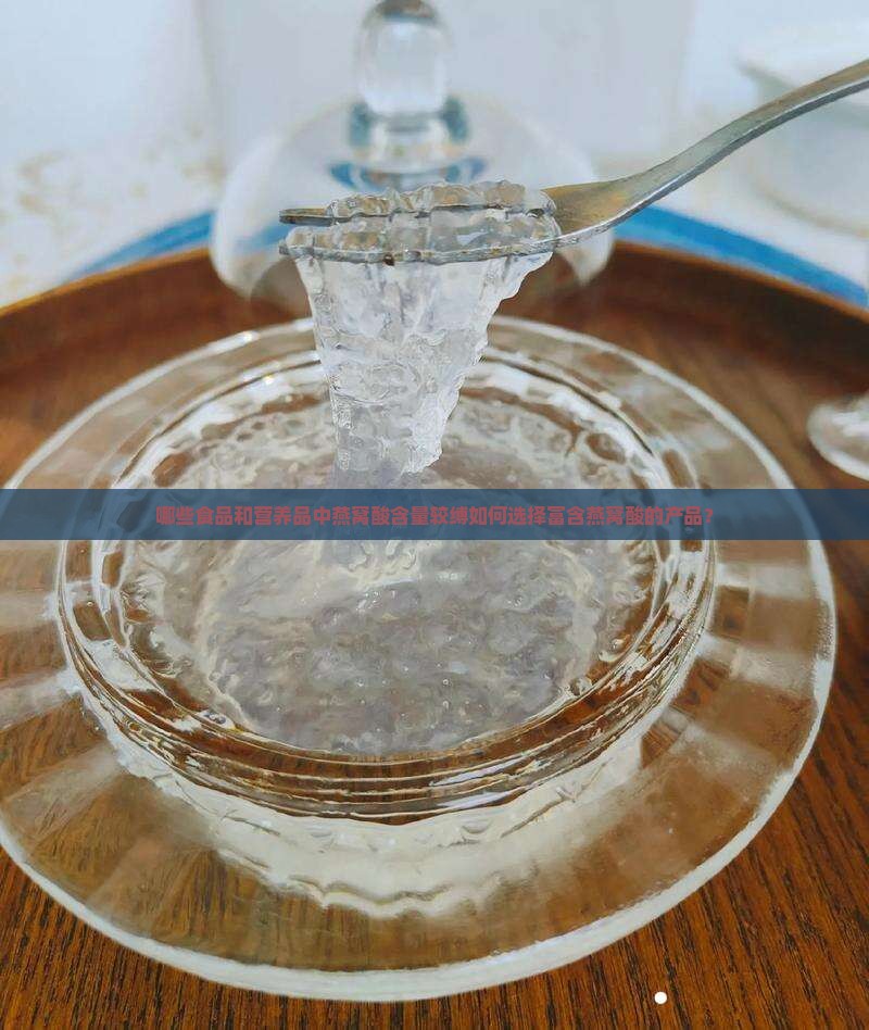 哪些食品和营养品中燕窝酸含量较缚如何选择富含燕窝酸的产品？