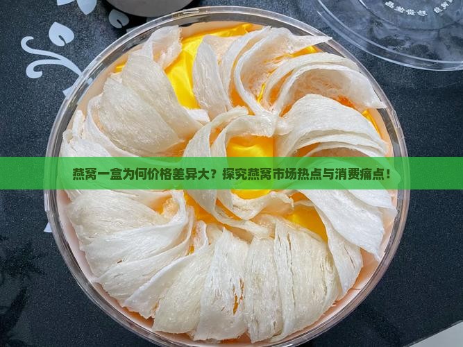 燕窝一盒为何价格差异大？探究燕窝市场热点与消费痛点！