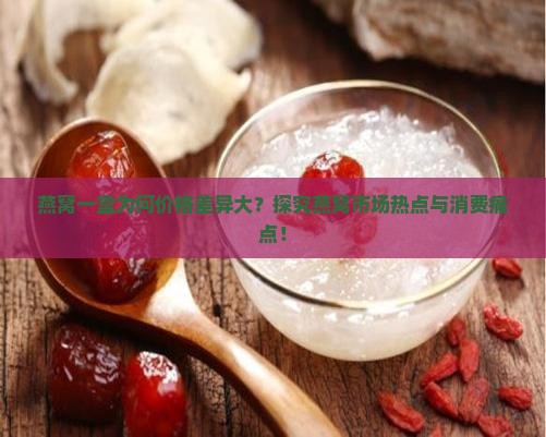 燕窝一盒为何价格差异大？探究燕窝市场热点与消费痛点！