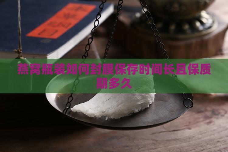 燕窝瓶装如何封膜保存时间长且保质期多久
