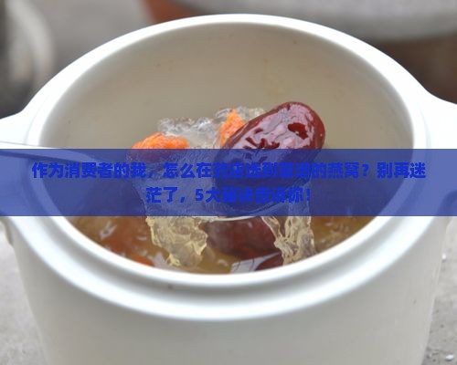 作为消费者的我，怎么在药店选到靠谱的燕窝？别再迷茫了，5大秘诀告诉你！