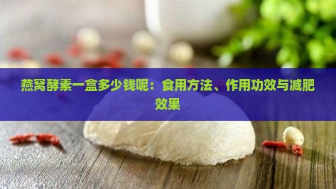 燕窝酵素一盒多少钱呢：食用方法、作用功效与减肥效果