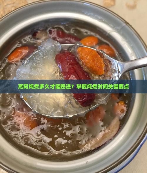 燕窝炖煮多久才能熟透？掌握炖煮时间关键要点