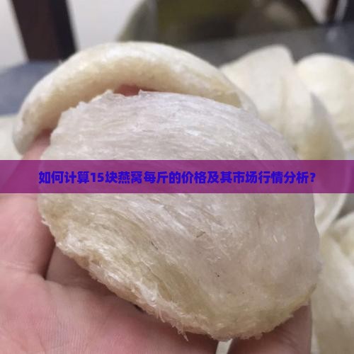 如何计算15块燕窝每斤的价格及其市场行情分析？