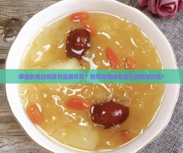 哪些的美白燕窝饮品最有效？如何挑选适合自己的燕窝饮品？