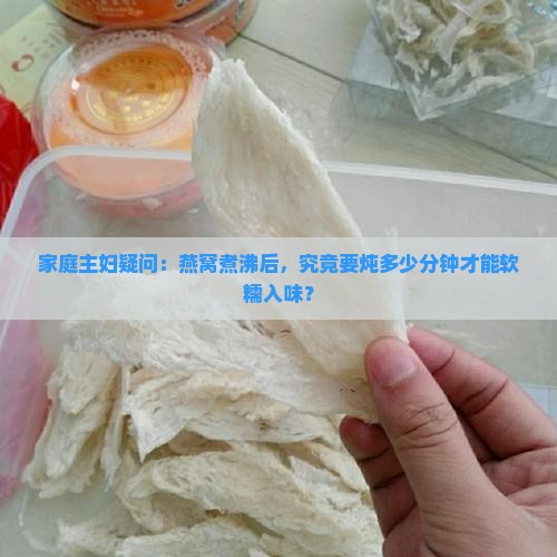 家庭主妇疑问：燕窝煮沸后，究竟要炖多少分钟才能软糯入味？