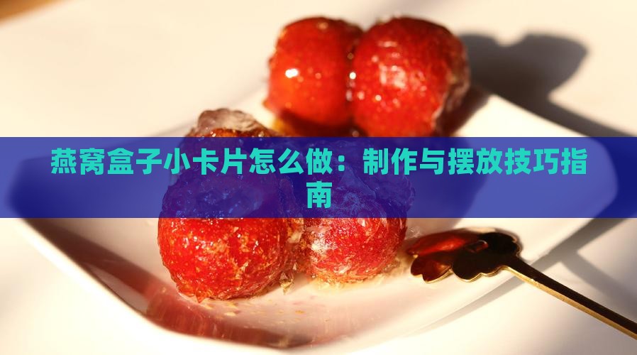 燕窝盒子小卡片怎么做：制作与摆放技巧指南