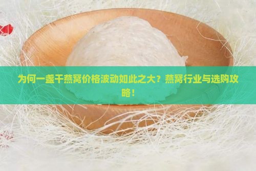 为何一盏干燕窝价格波动如此之大？燕窝行业与选购攻略！