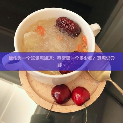 我作为一个吃货想知道：燕窝果一个多少钱？真想尝尝鲜～