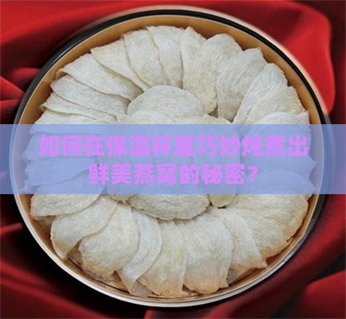 如何在保温杯里巧妙炖煮出鲜美燕窝的秘密？