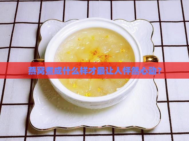 燕窝煮成什么样才最让人怦然心动？