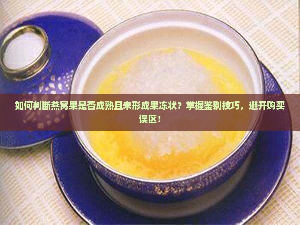 如何判断燕窝果是否成熟且未形成果冻状？掌握鉴别技巧，避开购买误区！