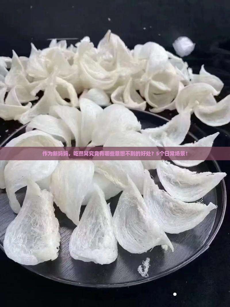 作为新妈妈，吃燕窝究竟有哪些意想不到的好处？5个日常场景！