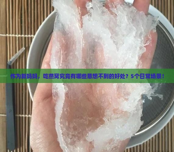 作为新妈妈，吃燕窝究竟有哪些意想不到的好处？5个日常场景！