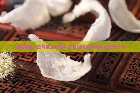诸暨哪里买燕窝便宜好点？燕窝团购优惠促销火热进行中