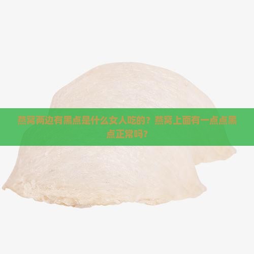 燕窝两边有黑点是什么女人吃的？燕窝上面有一点点黑点正常吗？