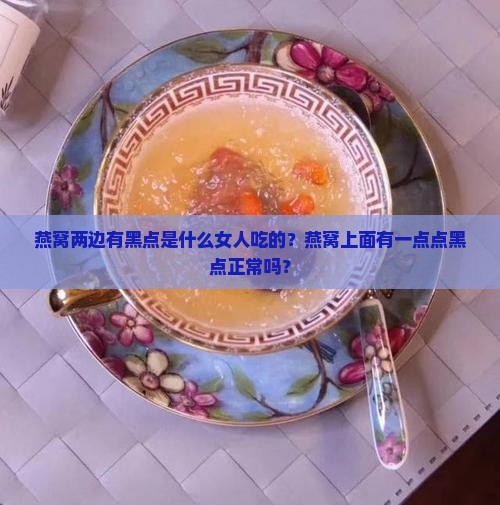 燕窝两边有黑点是什么女人吃的？燕窝上面有一点点黑点正常吗？